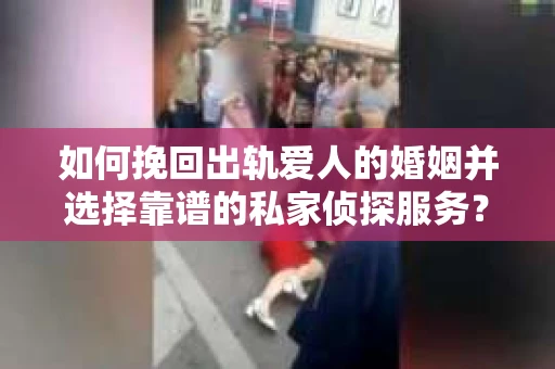 如何挽回出轨爱人的婚姻并选择靠谱的私家侦探服务？