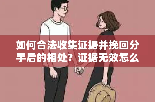 如何合法收集证据并挽回分手后的相处?证据无效怎么办? 如何合法收集证据并挽回分手后的相处?证据无效怎么办?