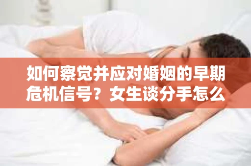 如何察觉并应对婚姻的早期危机信号?女生谈分手怎么挽回 如何察觉并应对婚姻的早期危机信号?女生谈分手怎么挽回