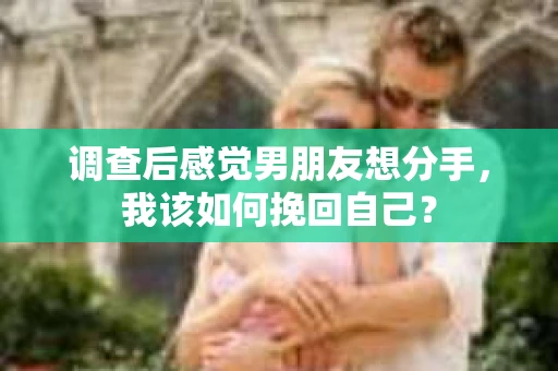 调查后感觉男朋友想分手,我该如何挽回自己? 调查后感觉男朋友想分手,我该如何挽回自己?