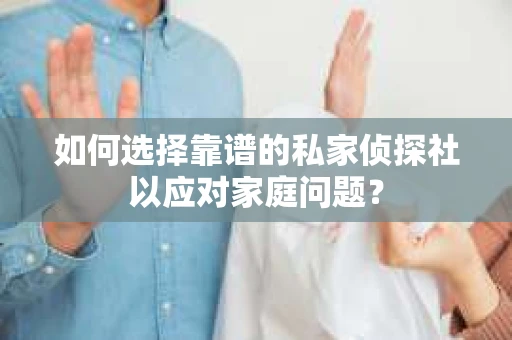 如何选择靠谱的私家侦探社以应对家庭问题？