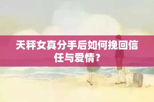 天秤女真分手后如何挽回信任与爱情？