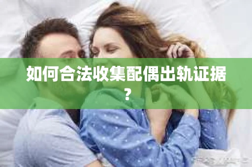 如何合法收集配偶出轨证据？