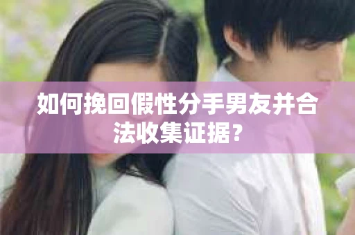 如何挽回假性分手男友并合法收集证据? 如何挽回假性分手男友并合法收集证据?