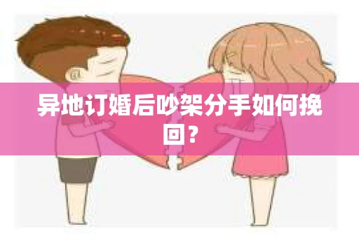 异地订婚后吵架分手如何挽回? 异地订婚后吵架分手如何挽回?