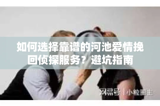 如何选择靠谱的河池爱情挽回侦探服务？避坑指南