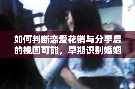 如何判断恋爱花销与分手后的挽回可能，早期识别婚姻危机的关键信号