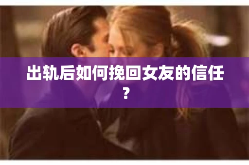 出轨后如何挽回女友的信任？