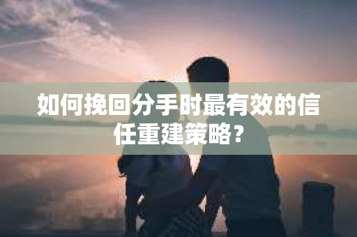 如何挽回分手时最有效的信任重建策略? 如何挽回分手时最有效的信任重建策略?