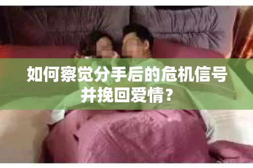 如何察觉分手后的危机信号并挽回爱情？