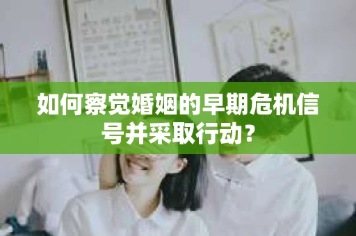 如何察觉婚姻的早期危机信号并采取行动? 如何察觉婚姻的早期危机信号并采取行动?