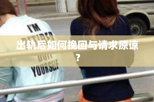 出轨后如何挽回与请求原谅? 出轨后如何挽回与请求原谅?