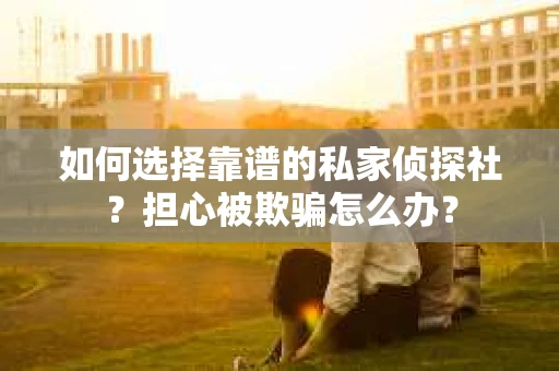如何选择靠谱的私家侦探社?担心被欺骗怎么办? 如何选择靠谱的私家侦探社?担心被欺骗怎么办?