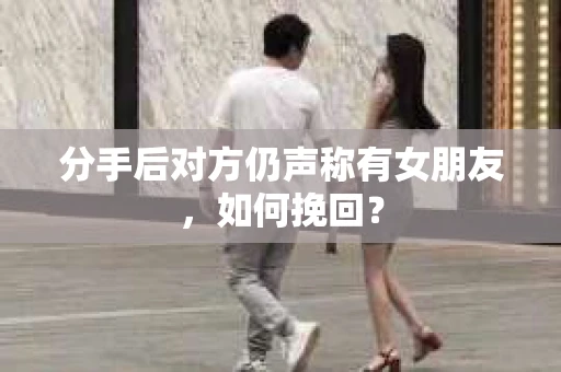 分手后对方仍声称有女朋友，如何挽回？