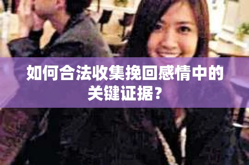 如何合法收集挽回感情中的关键证据？