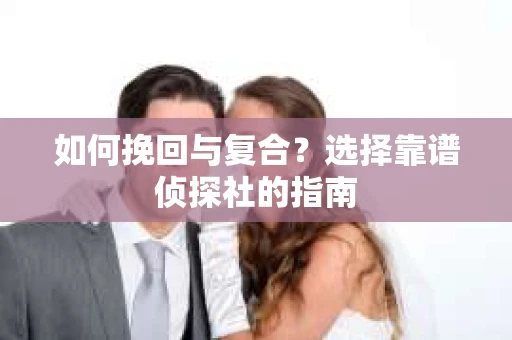 如何挽回与复合?选择靠谱侦探社的指南 如何挽回与复合?选择靠谱侦探社的指南