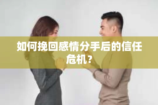 如何挽回感情分手后的信任危机? 如何挽回感情分手后的信任危机?