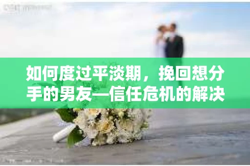 如何度过平淡期,挽回想分手的男友—信任危机的解决之道 如何度过平淡期,挽回想分手的男友—信任危机的解决之道