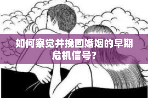 如何察觉并挽回婚姻的早期危机信号？