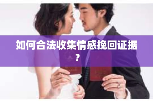 如何合法收集情感挽回证据？