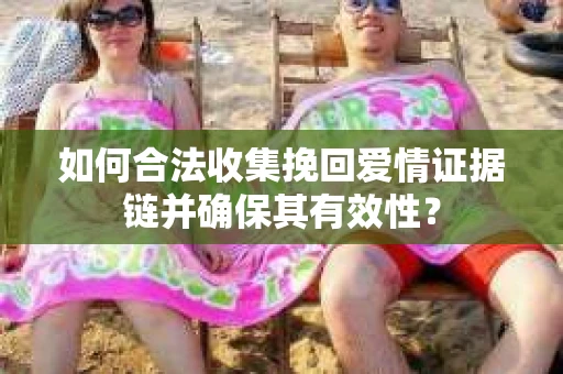 如何合法收集挽回爱情证据链并确保其有效性？
