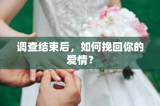 调查结束后,如何挽回你的爱情? 调查结束后,如何挽回你的爱情?