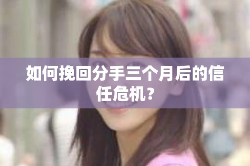 如何挽回分手三个月后的信任危机? 如何挽回分手三个月后的信任危机?