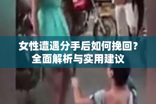 女性遭遇分手后如何挽回?全面解析与实用建议 女性遭遇分手后如何挽回?全面解析与实用建议