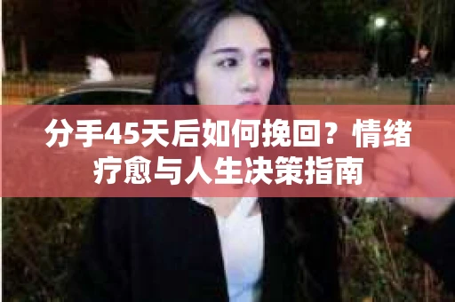 分手45天后如何挽回?情绪疗愈与人生决策指南 分手45天后如何挽回?情绪疗愈与人生决策指南