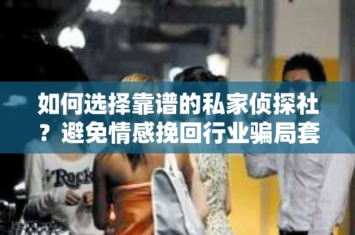 如何选择靠谱的私家侦探社?避免情感挽回行业骗局套路的实用指南 如何选择靠谱的私家侦探社?避免情感挽回行业骗局套路的实用指南
