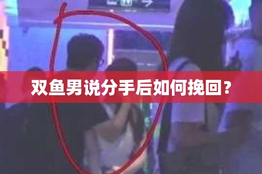 双鱼男说分手后如何挽回? 双鱼男说分手后如何挽回?