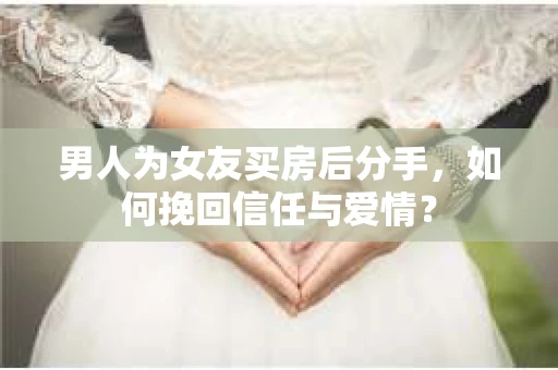 男人为女友买房后分手，如何挽回信任与爱情？