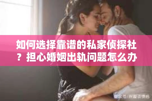 如何选择靠谱的私家侦探社?担心婚姻出轨问题怎么办? 如何选择靠谱的私家侦探社?担心婚姻出轨问题怎么办?
