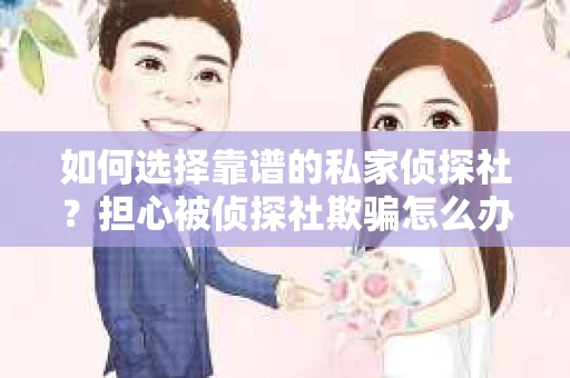 如何选择靠谱的私家侦探社？担心被侦探社欺骗怎么办？
