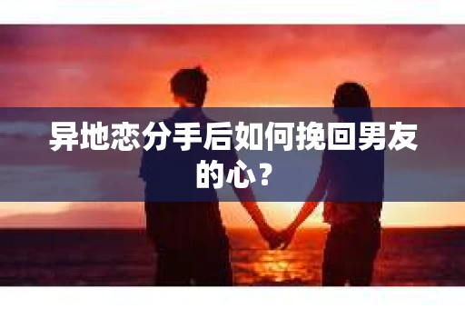 异地恋分手后如何挽回男友的心? 异地恋分手后如何挽回男友的心?