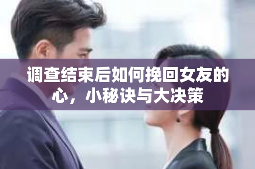 调查结束后如何挽回女友的心，小秘诀与大决策