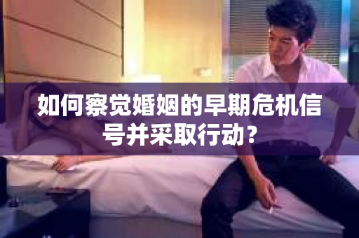 如何察觉婚姻的早期危机信号并采取行动? 如何察觉婚姻的早期危机信号并采取行动?