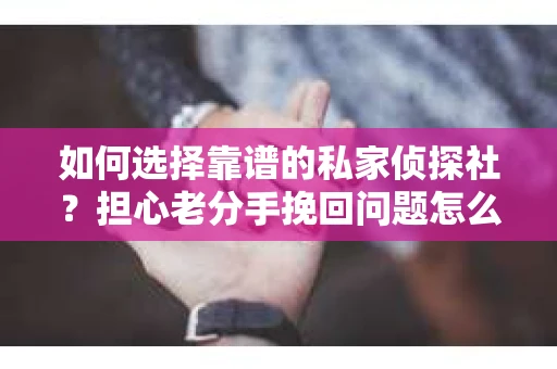 如何选择靠谱的私家侦探社?担心老分手挽回问题怎么办? 如何选择靠谱的私家侦探社?担心老分手挽回问题怎么办?