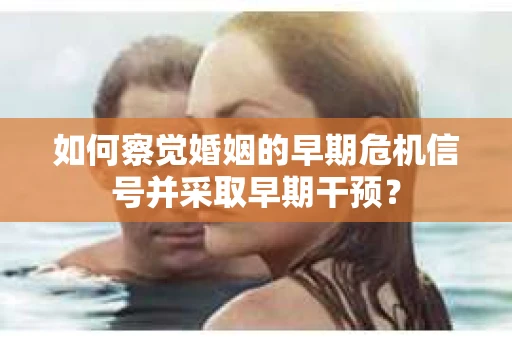 如何察觉婚姻的早期危机信号并采取早期干预？