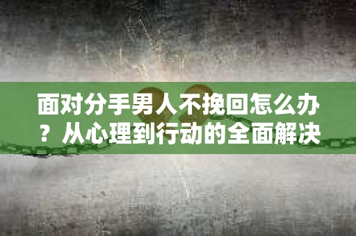 面对分手男人不挽回怎么办？从心理到行动的全面解决方案