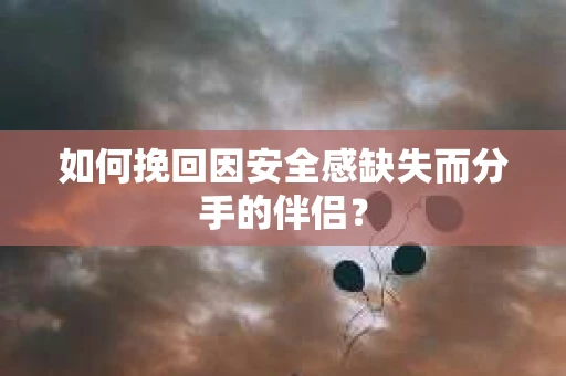 如何挽回因安全感缺失而分手的伴侣？