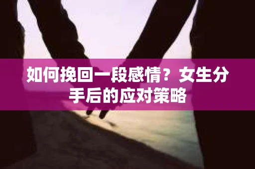 如何挽回一段感情？女生分手后的应对策略