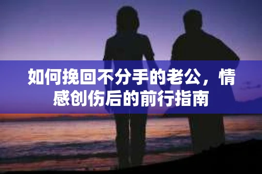 如何挽回不分手的老公,情感创伤后的前行指南 如何挽回不分手的老公,情感创伤后的前行指南