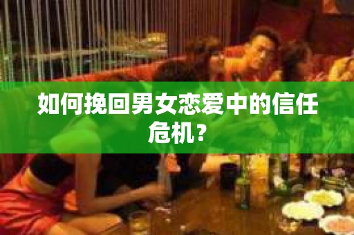如何挽回男女恋爱中的信任危机? 如何挽回男女恋爱中的信任危机?