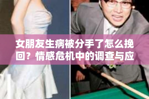 女朋友生病被分手了怎么挽回？情感危机中的调查与应对策略