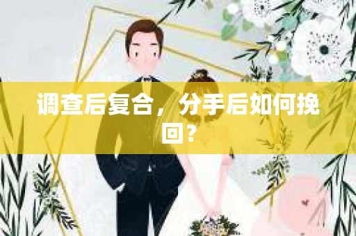 调查后复合,分手后如何挽回? 调查后复合,分手后如何挽回?
