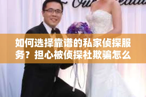 如何选择靠谱的私家侦探服务?担心被侦探社欺骗怎么办? 如何选择靠谱的私家侦探服务?担心被侦探社欺骗怎么办?