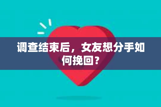 调查结束后,女友想分手如何挽回? 调查结束后,女友想分手如何挽回?