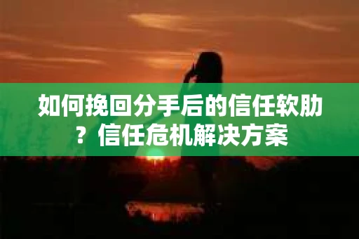 如何挽回分手后的信任软肋？信任危机解决方案