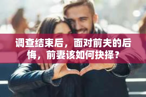 调查结束后，面对前夫的后悔，前妻该如何抉择？